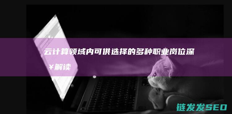 云计算领域内可供选择的多种职业岗位-深入解读 (云计算领域内发展趋势)