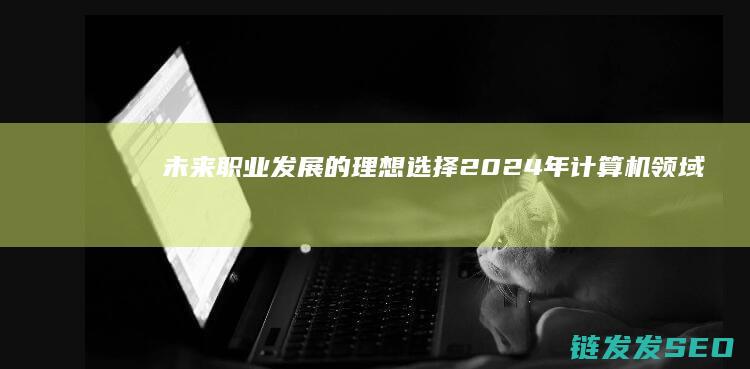 未来职业发展的理想选择-2024年计算机领域三大热门专业揭晓 (未来职业发展规划)