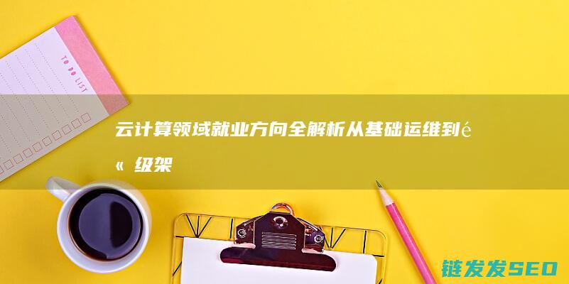 云计算领域就业方向全解析-从基础运维到高级架构师 (云计算领域就业方向)