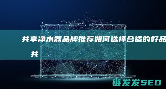 共享净水器品牌推荐-如何选择合适的好品牌 (共享净水器品牌排行榜)