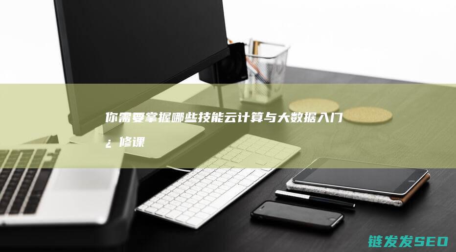 你需要掌握哪些技能-云计算与大数据入门必修课 (你需要掌握哪些客户信息?如何获得这些客户信息)