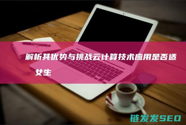 解析其优势与挑战-云计算技术应用是否适合女生学习 (优势的分析)