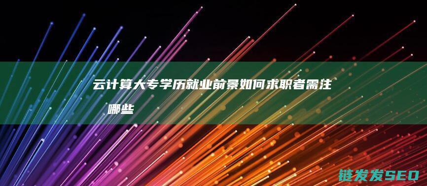 云计算大专学历就业前景如何-求职者需注意哪些关键点 (云计算大专学历就业薪资)