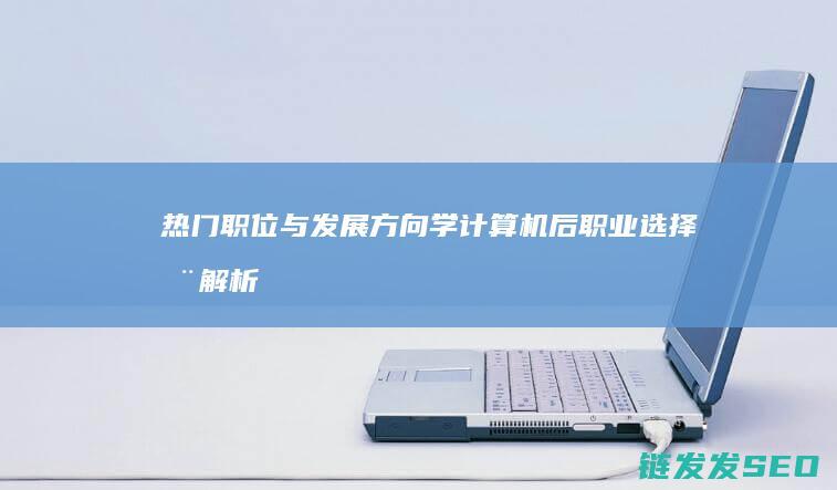热门职位与发展方向-学计算机后职业选择全解析 (热门职位发布卡)