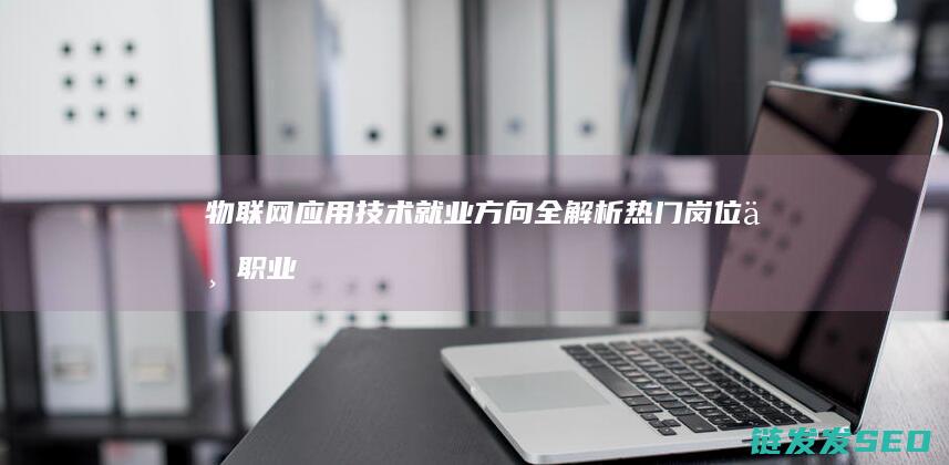 物联网应用技术就业方向全解析-热门岗位与职业发展路径 (物联网应用技术专业就业方向及前景)