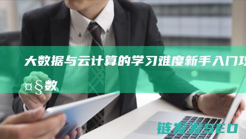 大数据与云计算的学习难度-新手入门攻略 (大数据与云计算的关系)