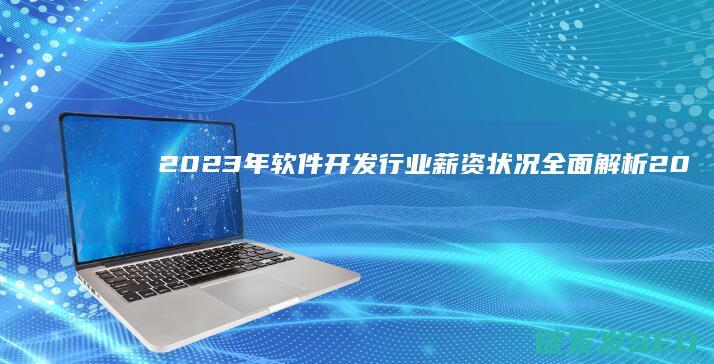2023年软件开发行业薪资状况全面解析 (2023年软件库合集巅峰)