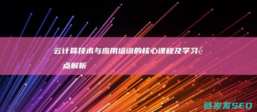 云计算技术与应用培训的核心课程及学习重点解析 (云计算技术与应用属于什么专业类别)