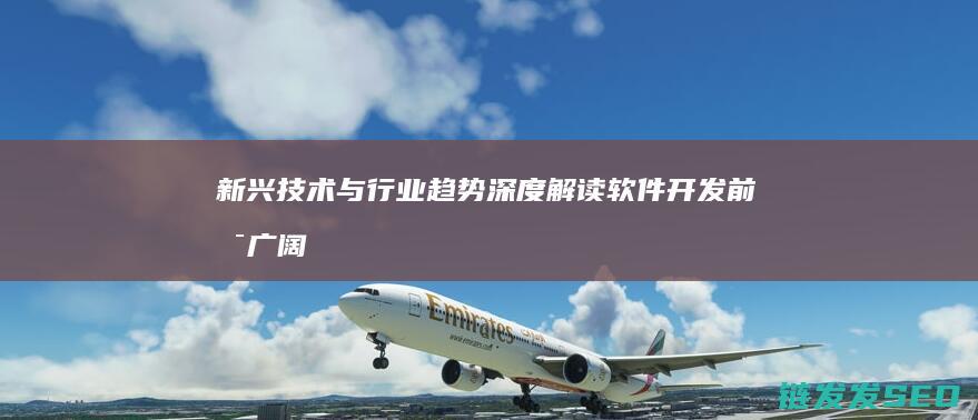 新兴技术与行业趋势深度解读-软件开发前景广阔 (新兴技术行业)