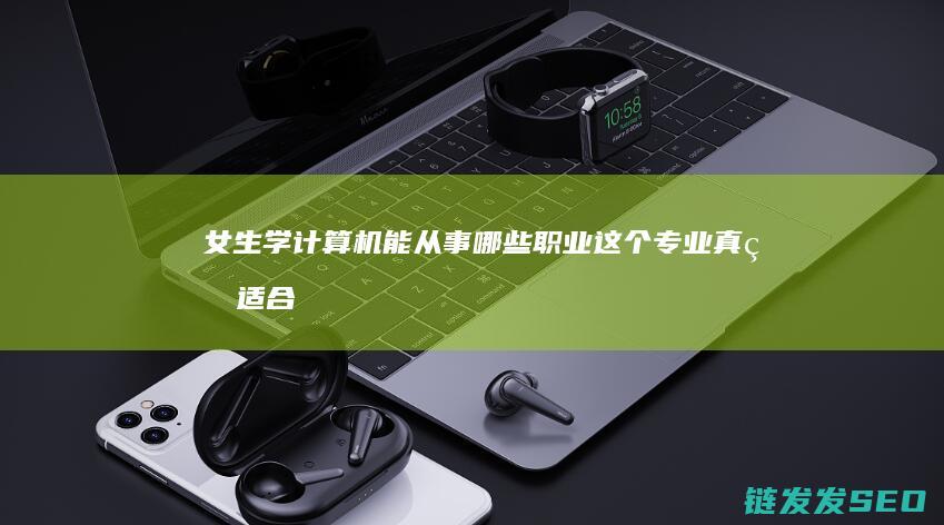女生学计算机能从事哪些职业-这个专业真的适合女生吗 (女生学计算机专业好吗)
