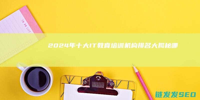 2024年十大IT教育培训机构排名大揭秘哪