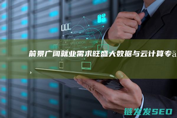 前景广阔-就业需求旺盛-大数据与云计算专业 (前景极为广阔)
