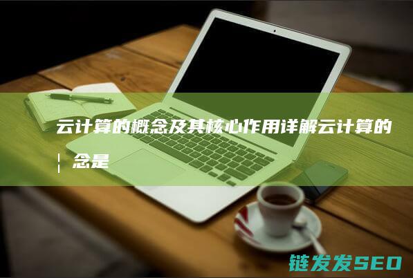 云计算的概念及其核心作用详解 (云计算的概念是由哪个公司提出的)