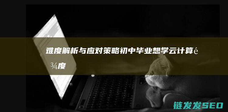 难度解析与应对策略-初中毕业想学云计算 (难度分析)