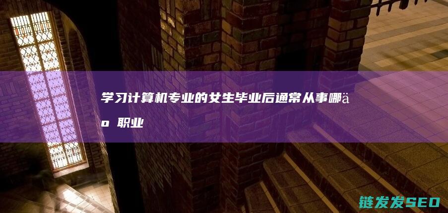 学习计算机专业的女生毕业后通常从事哪些职业 (学计算机专业真的好吗)