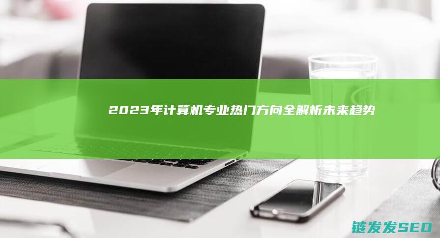 2023年计算机专业热门方向全解析-未来趋势与就业前景 (2023年交通赔偿新标准最新)