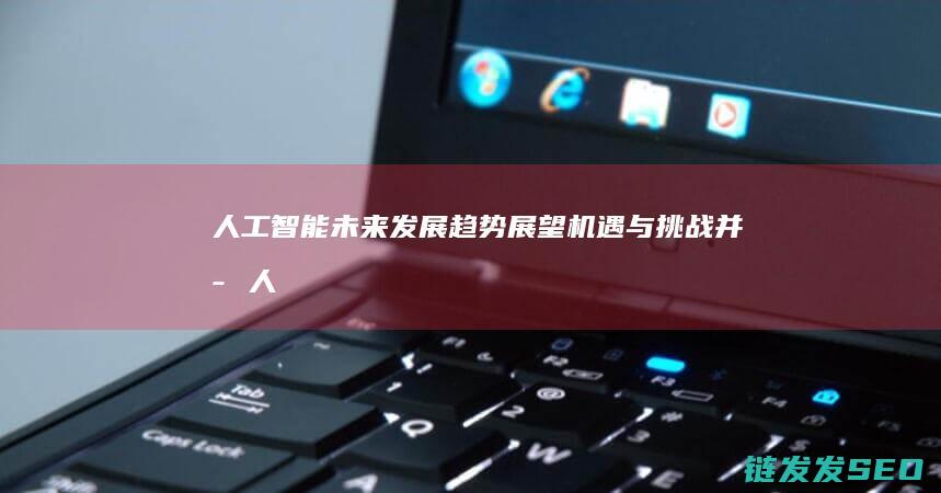 人工智能未来发展趋势展望-机遇与挑战并存 (人工智能未来的发展方向)