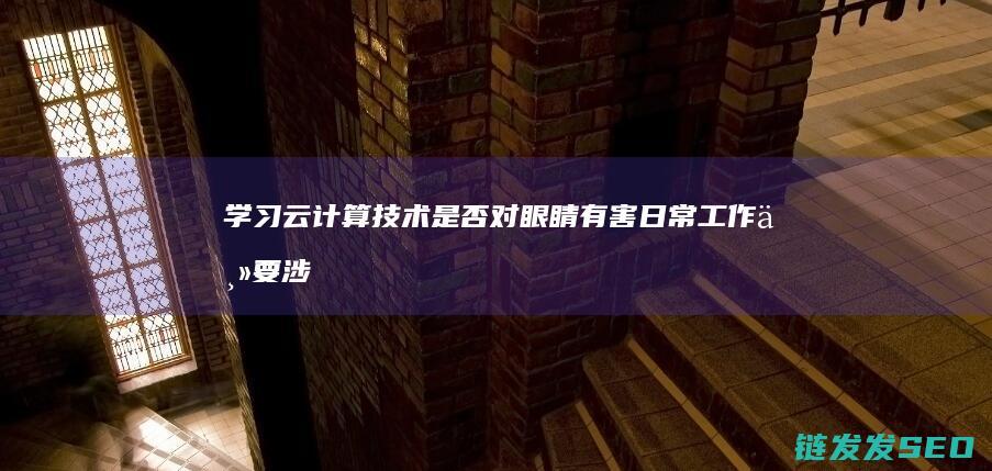学习云计算技术是否对眼睛有害-日常工作主要涉及什么内容 (学好云计算的基础)