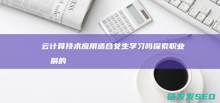 云计算技术应用适合女生学习吗-探索职业发展的新机遇 (云计算技术应用是学什么的)
