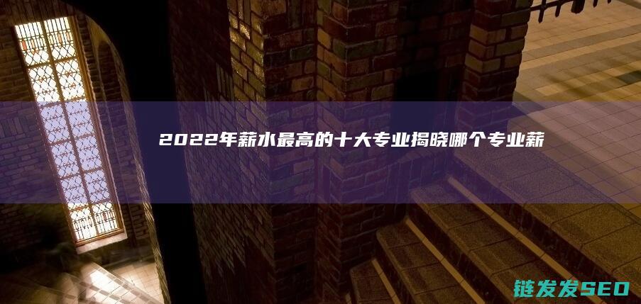 2022年薪水最高的十大专业揭晓哪个专业薪