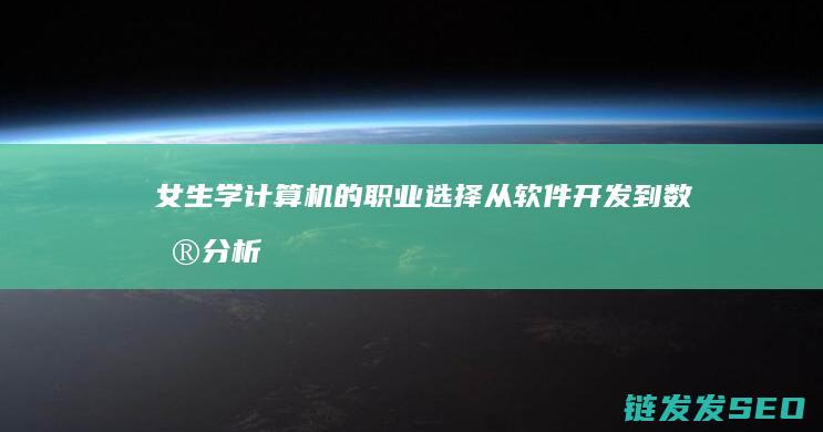 女生学计算机的职业选择-从软件开发到数据分析的多元发展之路 (女生学计算机哪个专业比较好)