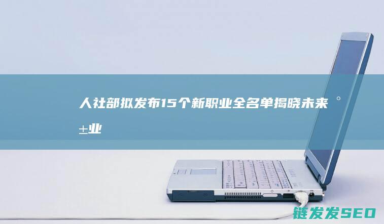 人社部拟发布15个新职业全名单揭晓-未来就业新方向 (人社部拟发布15项新职业)