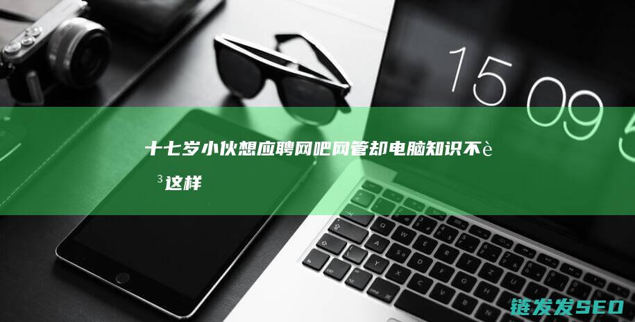 十七岁小伙想应聘网吧网管却电脑知识不足这样