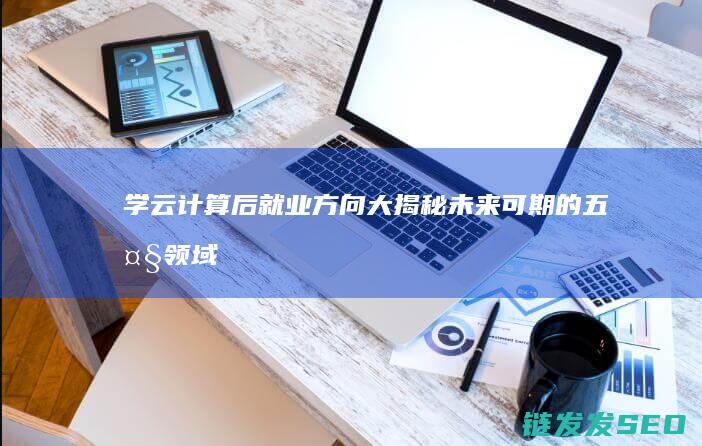 学云计算后就业方向大揭秘-未来可期的五大领域 (学云计算后就业前景)