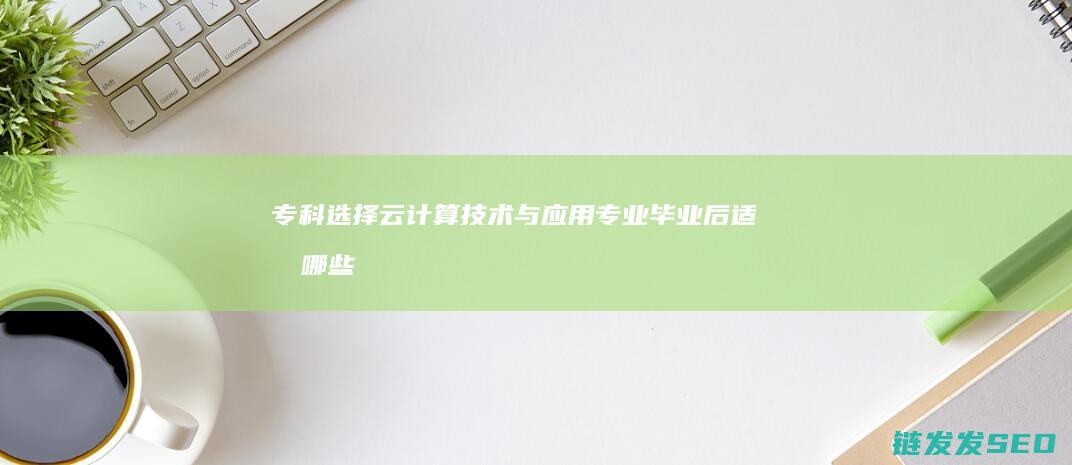 专科选择云计算技术与应用专业-毕业后适合哪些岗位-就业前景如何 (专科选择云计算专业)