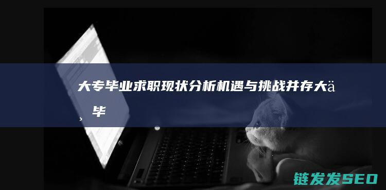 大专毕业求职现状分析-机遇与挑战并存 (大专毕业求职信)