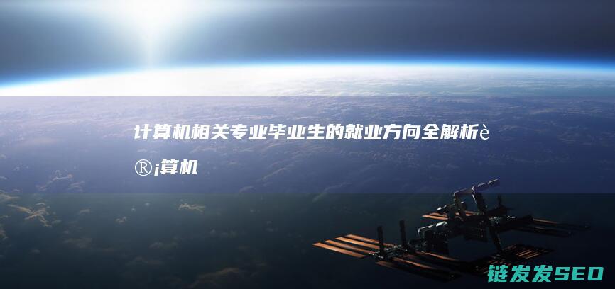 计算机相关专业毕业生的就业方向全解析 (计算机相关专业有哪些)
