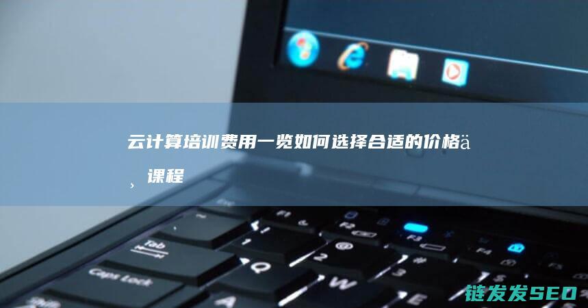 云计算培训费用一览-如何选择合适的价格与课程 (云计算培训费用多少钱)