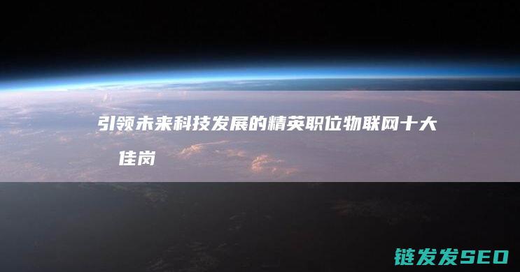 引领未来科技发展的精英职位-物联网十大最佳岗位揭示 (引领未来科技手抄报)