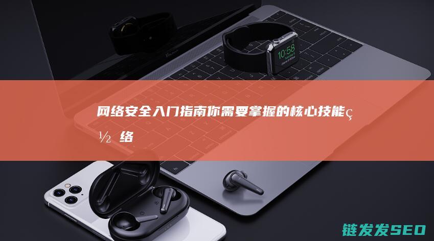 网络安全入门指南-你需要掌握的核心技能 (网络安全入门教程)