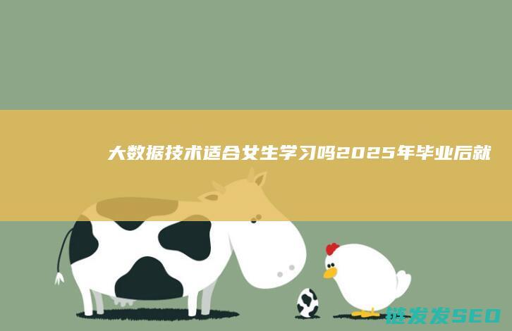 大数据技术适合女生学习吗-2025年毕业后就业前景如何 (大数据技术适合女生学吗)