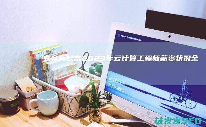 究竟有多高-2023年云计算工程师薪资状况全面解析 (林志颖身高究竟有多高)