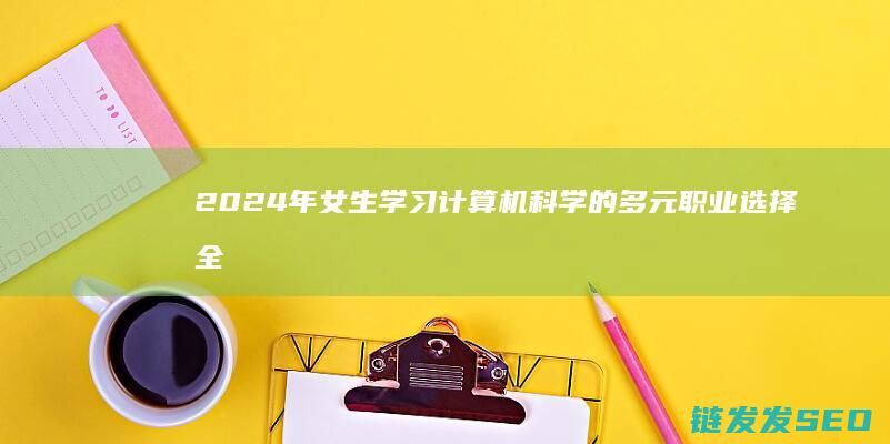 2024年女生学习计算机科学的多元职业选择全解析 (2024年女性平均寿命)