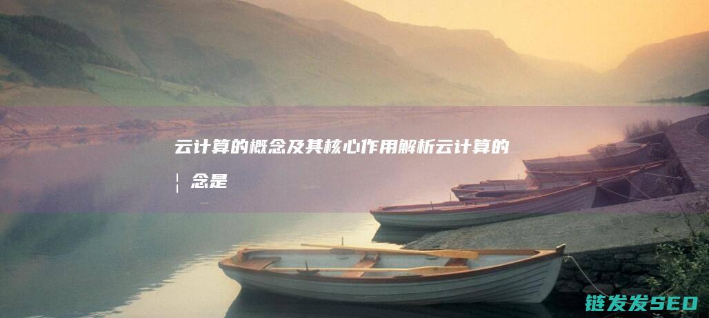 云计算的概念及其核心作用解析 (云计算的概念是由哪个公司提出的)
