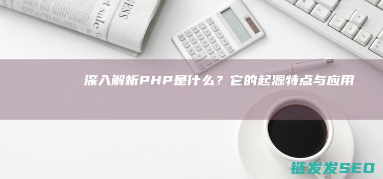 深入解析：PHP是什么？它的起源、特点与应用场景全解析 (深入解析python反爬虫)