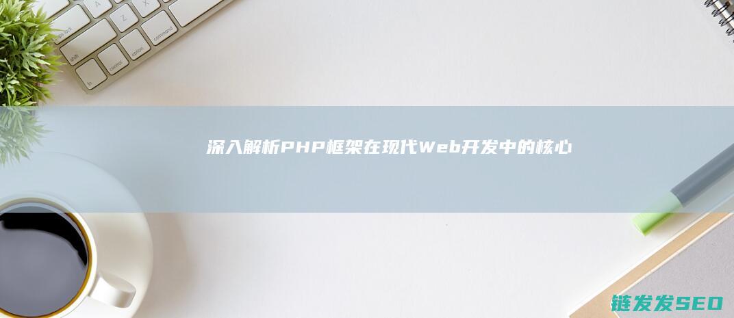 深入解析：PHP框架在现代Web开发中的核心优势与应用场景 (深入解析python反爬虫)
