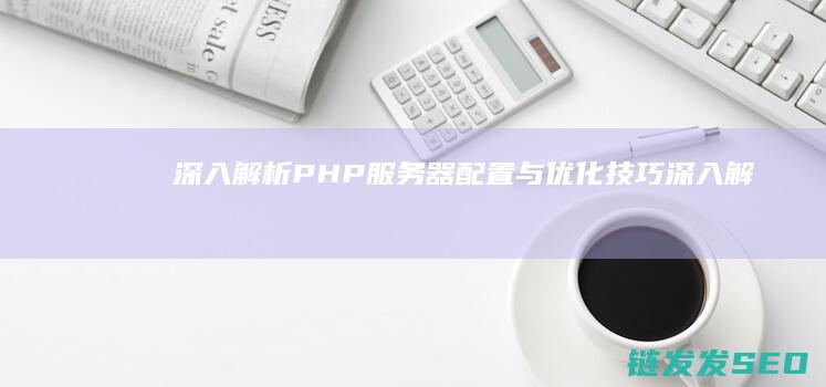 深入解析PHP服务器配置与优化技巧 (深入解析pulsar pdf)