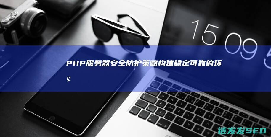 PHP服务器安全防护构建稳定可靠的环境
