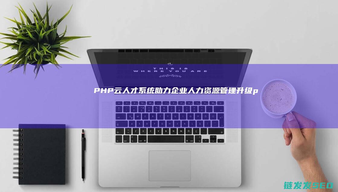 PHP云人才系统助力企业人力资源管理升级 (php云人才系统怎么样)