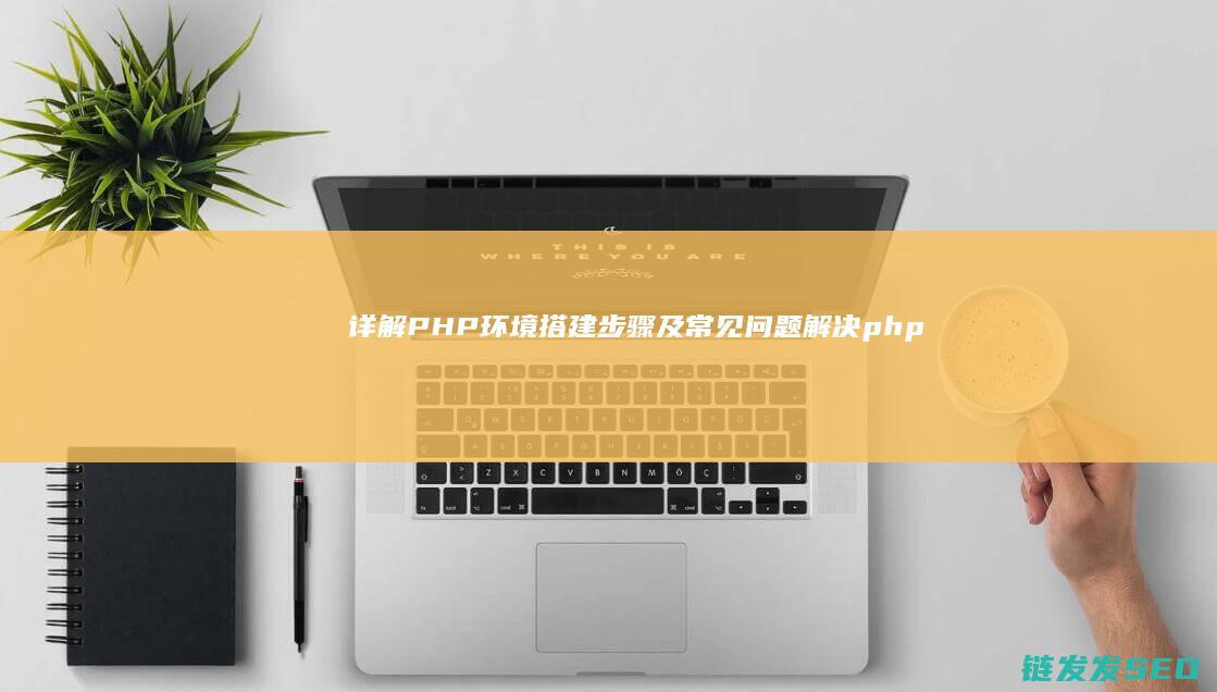 详解PHP环境搭建步骤及常见问题解决 (php环境是什么意思)