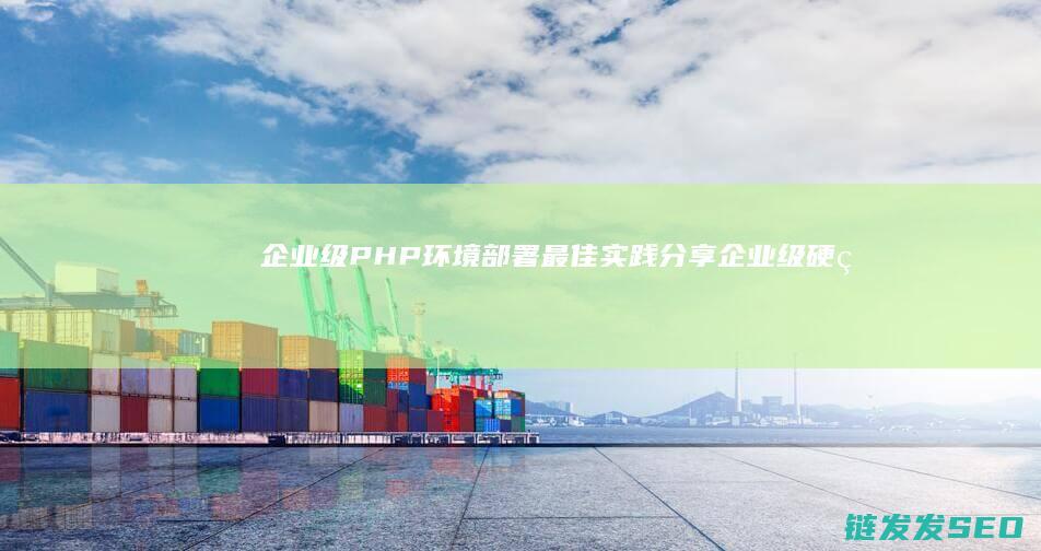 企业级PHP环境部署最佳实践分享 (企业级硬盘和普通硬盘有什么区别)