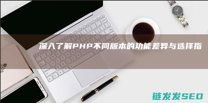 深入了解PHP不同版本的功能差异与选择指南 (深入了解pcexec)