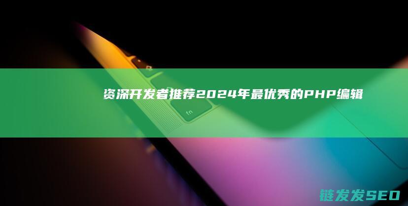 资深开发者推荐：2024年最优秀的PHP编辑器合集 (资深开发者推荐理由)