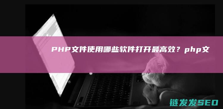 PHP文件使用哪些软件打开最高效？ (php文件如何使用)