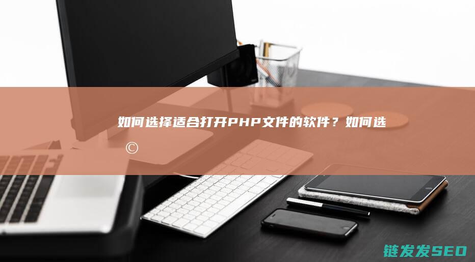如何选择适合打开文件的软件？如何选择