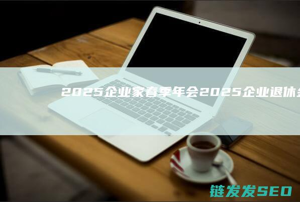 2025企业家春季年会 (2025企业退休金上调最新政策是什么)